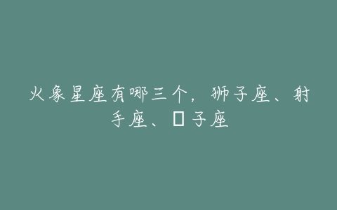 火象星座有哪三个，狮子座、射手座、獅子座